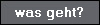 was geht?